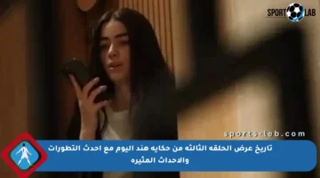 تاريخ عرض الحلقة الثالثة من حكاية هند اليوم مع أحدث التطورات والأحداث المثيرة